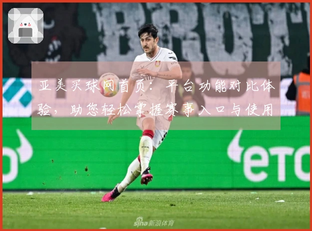 亚美买球网首页：平台功能对比体验，助您轻松掌握赛事入口与使用指南