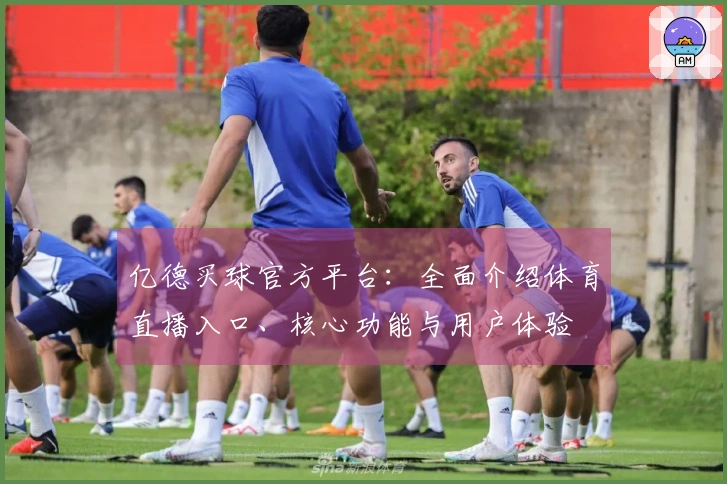 亿德买球官方平台：全面介绍体育直播入口、核心功能与用户体验