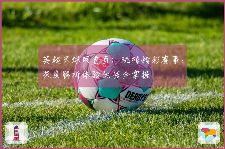英超买球网首页：玩转精彩赛事，深度解析体验优劣全掌握