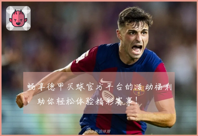 畅享德甲买球官方平台的活动福利，助你轻松体验精彩赛事！