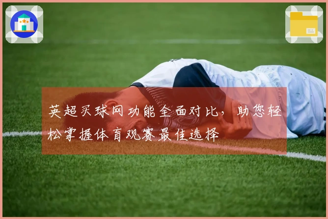 英超买球网功能全面对比，助您轻松掌握体育观赛最佳选择