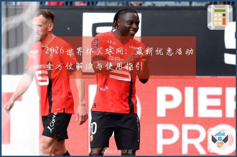 2026世界杯买球网：最新优惠活动全方位解读与使用指引