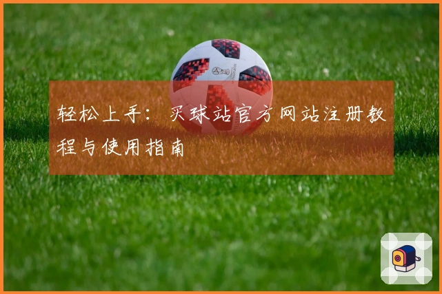 轻松上手：买球站官方网站注册教程与使用指南