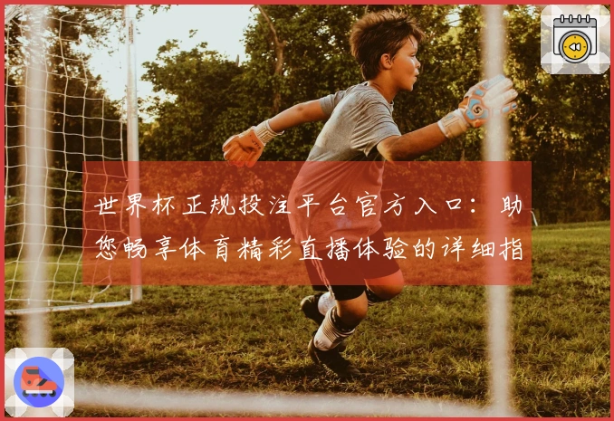 世界杯正规投注平台官方入口：助您畅享体育精彩直播体验的详细指南
