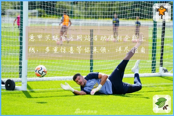 意甲买球官方网站活动福利全新上线，多重惊喜等你来领，详尽指南助你轻松掌握