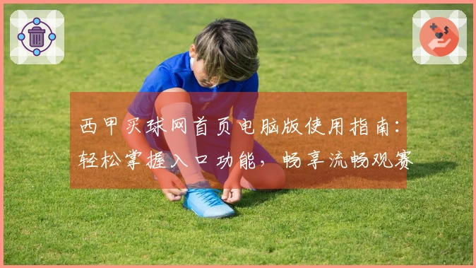 西甲买球网首页电脑版使用指南：轻松掌握入口功能，畅享流畅观赛体验