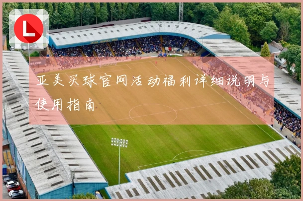 亚美买球官网活动福利详细说明与使用指南