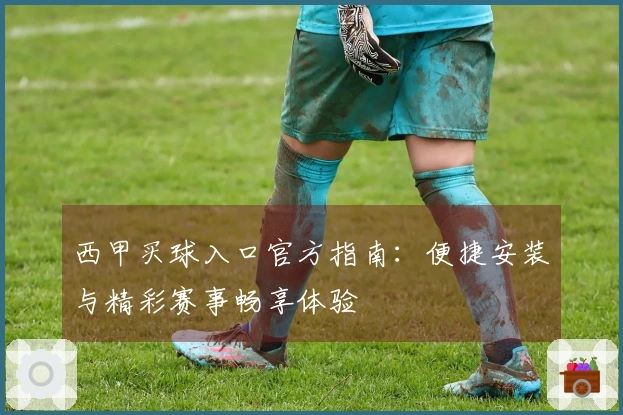 西甲买球入口官方指南：便捷安装与精彩赛事畅享体验
