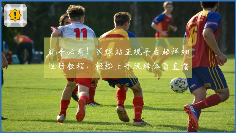 新手必看！买球站正规平台超详细注册教程，轻松上手玩转体育直播