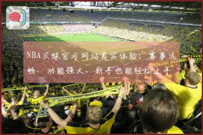 NBA买球官方网站真实体验：赛事流畅，功能强大，新手也能轻松上手
