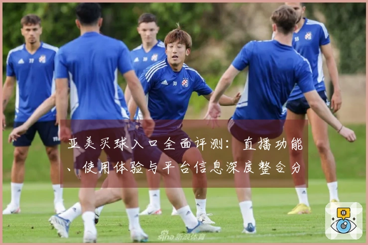 亚美买球入口全面评测：直播功能、使用体验与平台信息深度整合分析