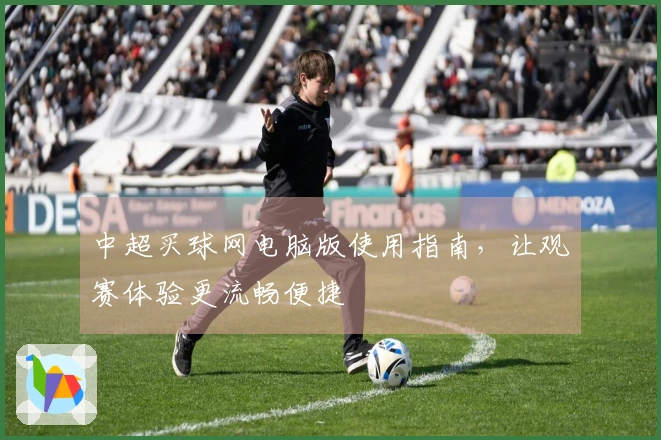 中超买球网电脑版使用指南，让观赛体验更流畅便捷