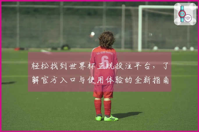 轻松找到世界杯正规投注平台，了解官方入口与使用体验的全新指南