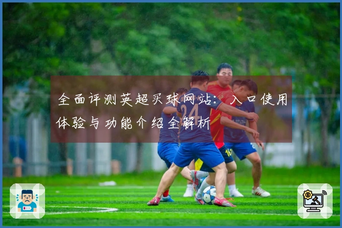 全面评测英超买球网站：入口使用体验与功能介绍全解析