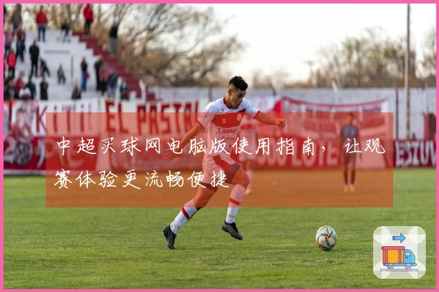 中超买球网电脑版使用指南，让观赛体验更流畅便捷