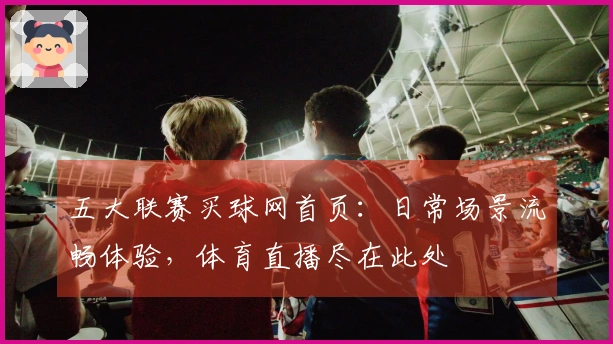 五大联赛买球网首页：日常场景流畅体验，体育直播尽在此处
