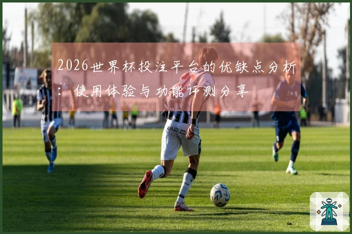 2026世界杯投注平台的优缺点分析：使用体验与功能评测分享