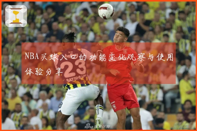NBA买球入口的功能变化观察与使用体验分享