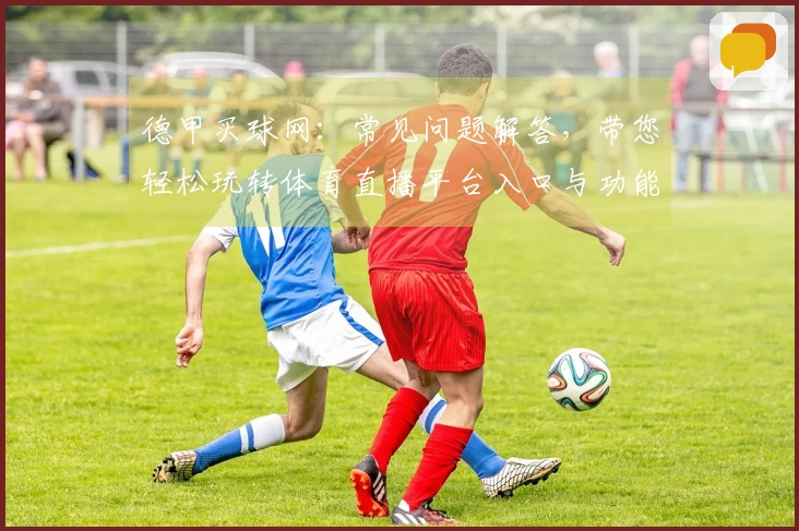 德甲买球网：常见问题解答，带您轻松玩转体育直播平台入口与功能