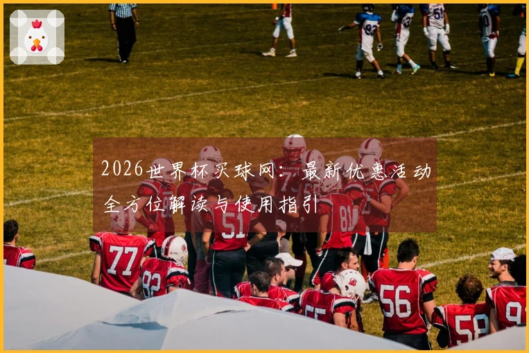 2026世界杯买球网：最新优惠活动全方位解读与使用指引