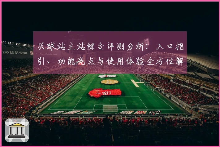 买球站主站综合评测分析：入口指引、功能亮点与使用体验全方位解读