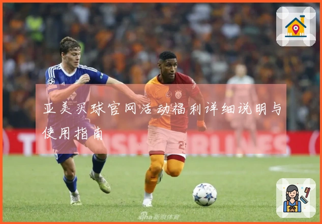 亚美买球官网活动福利详细说明与使用指南