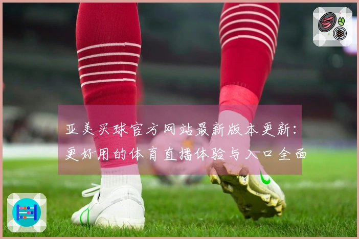 亚美买球官方网站最新版本更新：更好用的体育直播体验与入口全面介绍