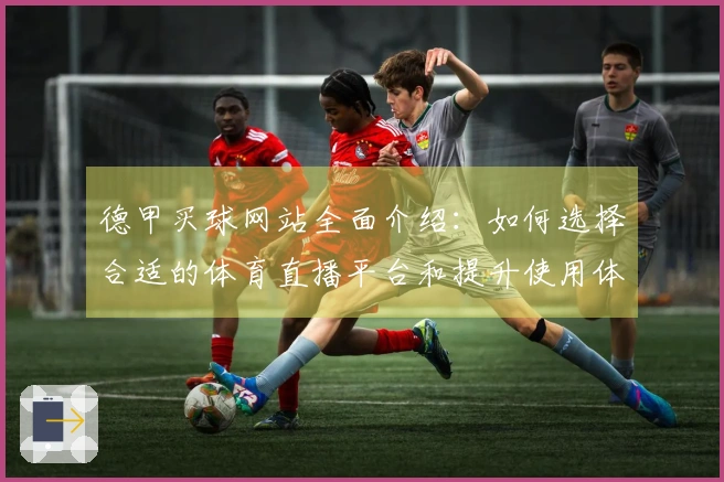 德甲买球网站全面介绍：如何选择合适的体育直播平台和提升使用体验