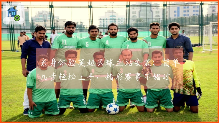 亲身体验英超买球主站安装：简单几步轻松上手，精彩赛事不错过